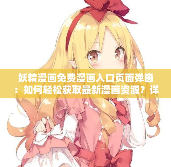 妖精漫画免费漫画入口页面弹窗：如何轻松获取最新漫画资源？详细步骤解析