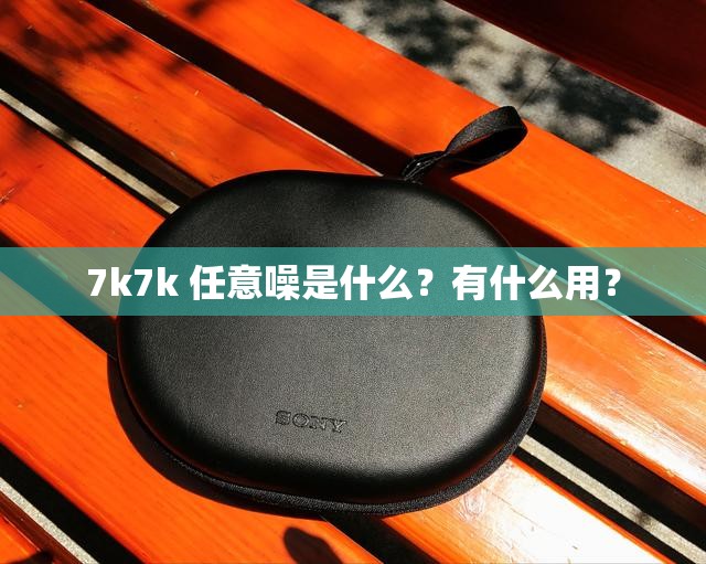 7k7k 任意噪是什么？有什么用？