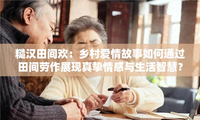 糙汉田间欢：乡村爱情故事如何通过田间劳作展现真挚情感与生活智慧？