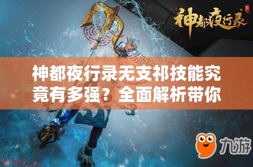 神都夜行录无支祁技能究竟有多强？全面解析带你揭秘！