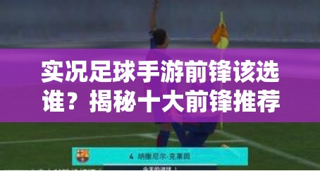 实况足球手游前锋该选谁？揭秘十大前锋推荐演变史专题解答