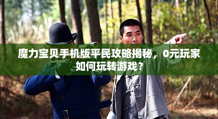 魔力宝贝手机版平民攻略揭秘，0元玩家如何玩转游戏？