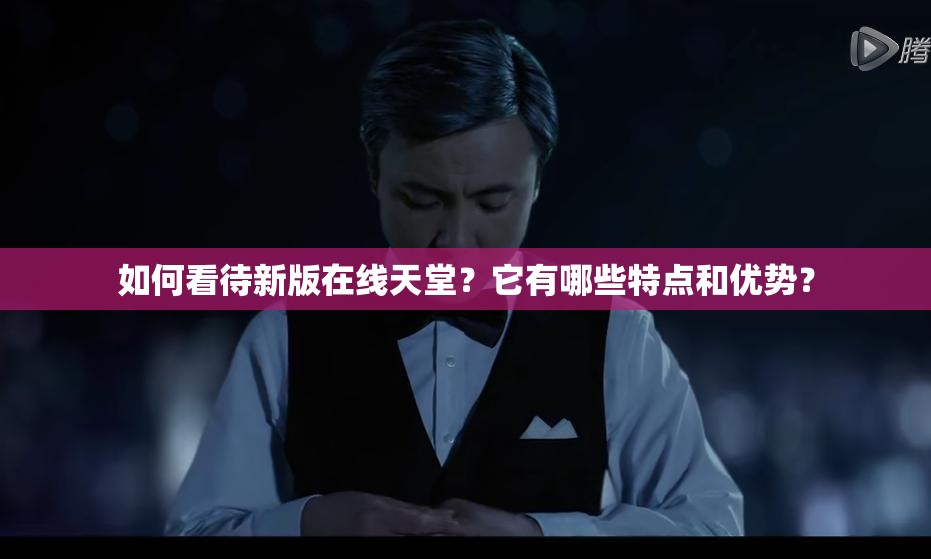 如何看待新版在线天堂？它有哪些特点和优势？