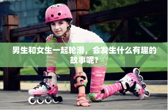 男生和女生一起轮滑，会发生什么有趣的故事呢？