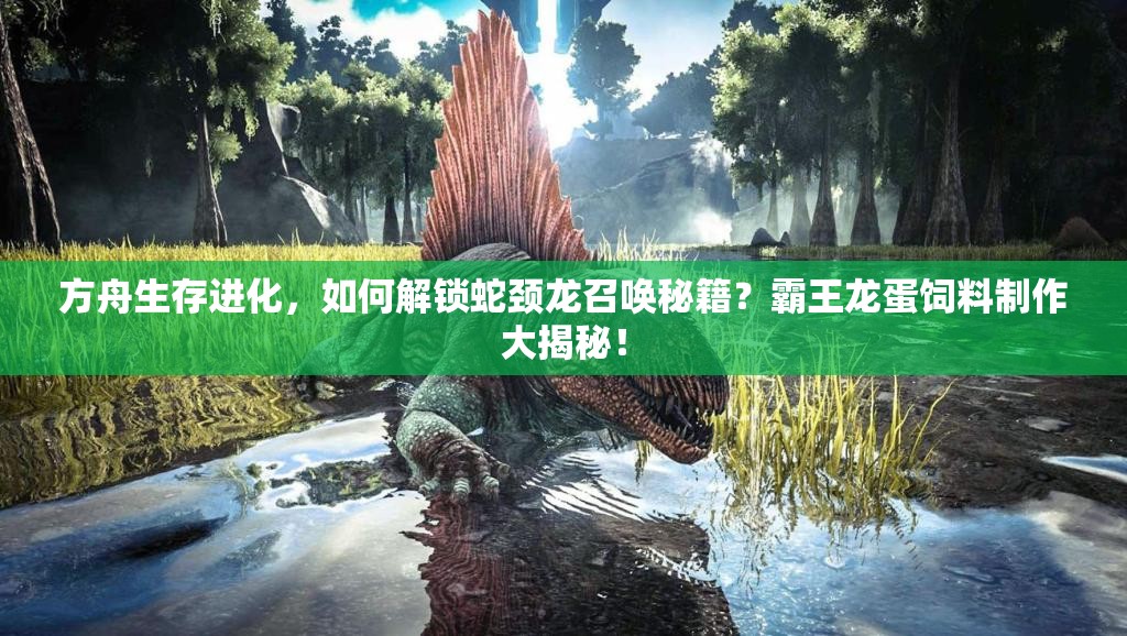 方舟生存进化，如何解锁蛇颈龙召唤秘籍？霸王龙蛋饲料制作大揭秘！
