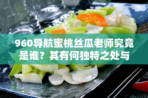 960导航蜜桃丝瓜老师究竟是谁？其有何独特之处与魅力？快来一探究竟