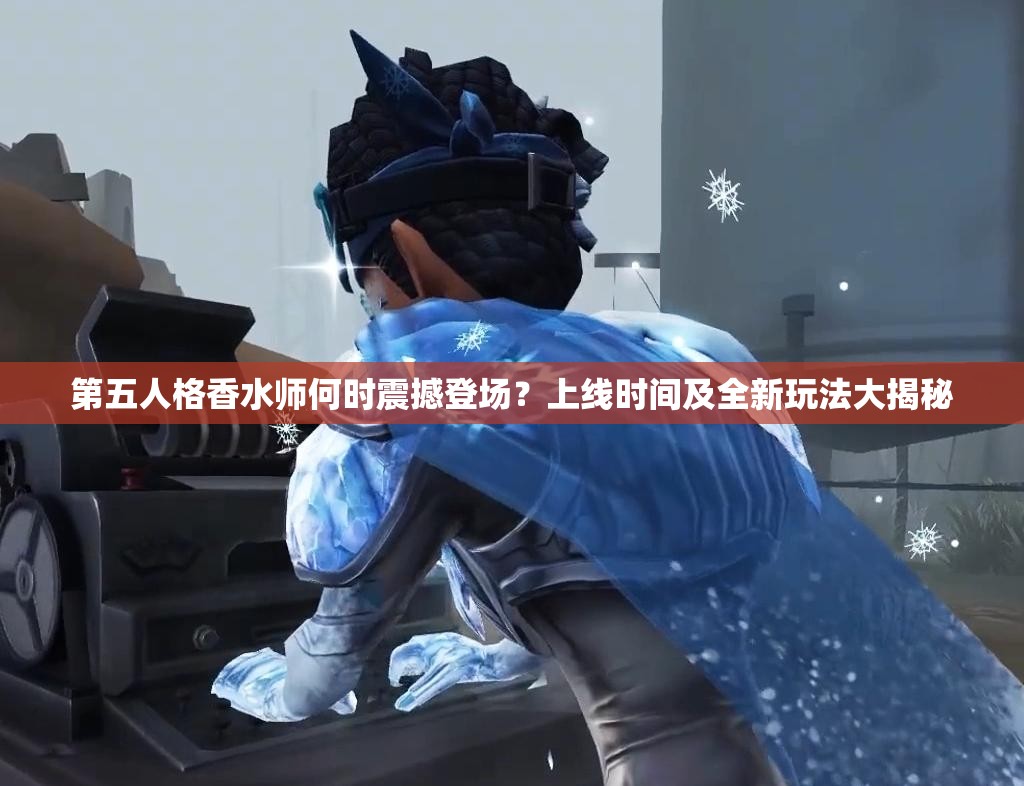 第五人格香水师何时震撼登场？上线时间及全新玩法大揭秘