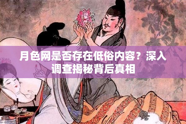 月色网是否存在低俗内容？深入调查揭秘背后真相