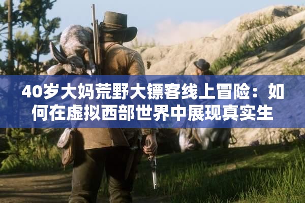40岁大妈荒野大镖客线上冒险：如何在虚拟西部世界中展现真实生活智慧？