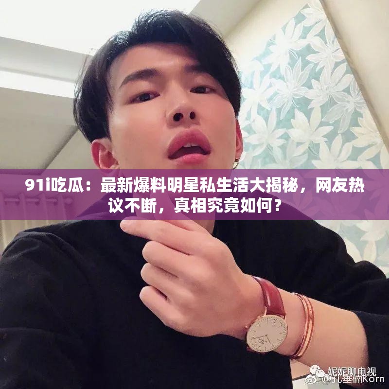 91i吃瓜：最新爆料明星私生活大揭秘，网友热议不断，真相究竟如何？