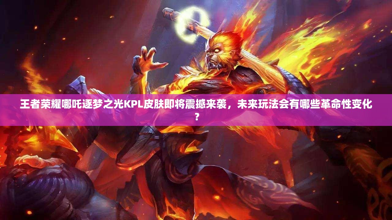 王者荣耀哪吒逐梦之光KPL皮肤即将震撼来袭，未来玩法会有哪些革命性变化？