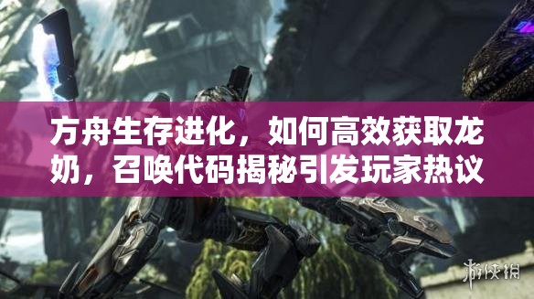 方舟生存进化，如何高效获取龙奶，召唤代码揭秘引发玩家热议？