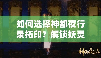 如何选择神都夜行录拓印？解锁妖灵潜能的关键策略是什么？