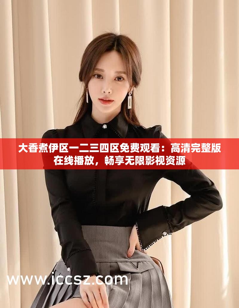大香煮伊区一二三四区免费观看：高清完整版在线播放，畅享无限影视资源