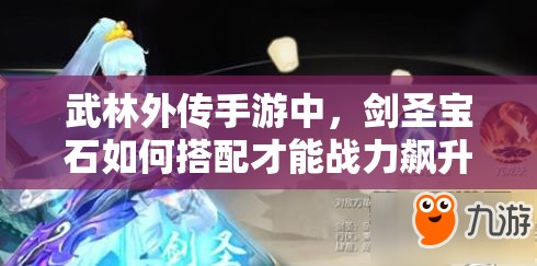 武林外传手游中，剑圣宝石如何搭配才能战力飙升？揭秘推荐方案！