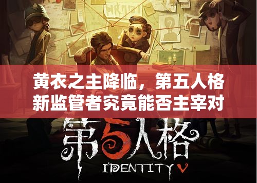 黄衣之主降临，第五人格新监管者究竟能否主宰对局？深度剖析来袭！