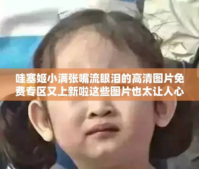 哇塞姬小满张嘴流眼泪的高清图片免费专区又上新啦这些图片也太让人心疼了吧