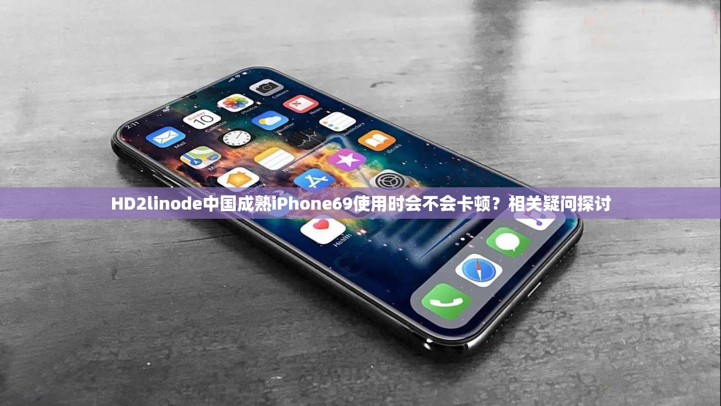 HD2linode中国成熟iPhone69使用时会不会卡顿？相关疑问探讨