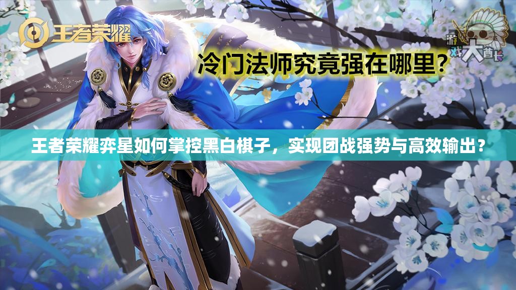 王者荣耀弈星如何掌控黑白棋子，实现团战强势与高效输出？