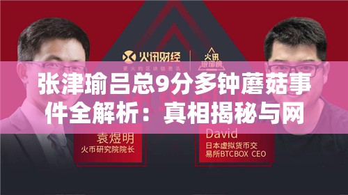 张津瑜吕总9分多钟蘑菇事件全解析：真相揭秘与网络热议深度探讨