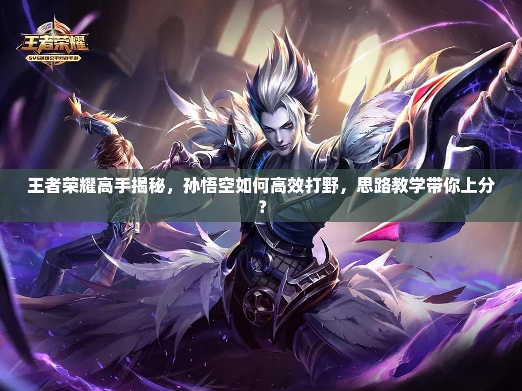 王者荣耀高手揭秘，孙悟空如何高效打野，思路教学带你上分？