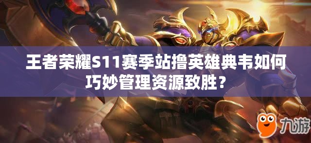 王者荣耀S11赛季站撸英雄典韦如何巧妙管理资源致胜？
