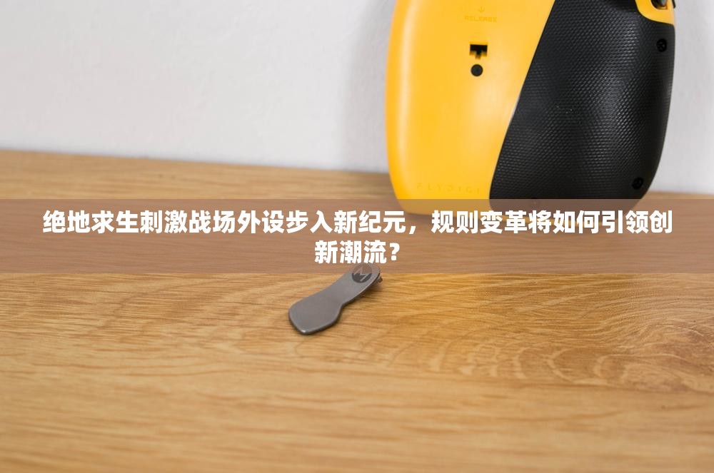 绝地求生刺激战场外设步入新纪元，规则变革将如何引领创新潮流？