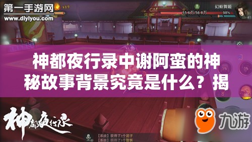 神都夜行录中谢阿蛮的神秘故事背景究竟是什么？揭秘其传奇经历