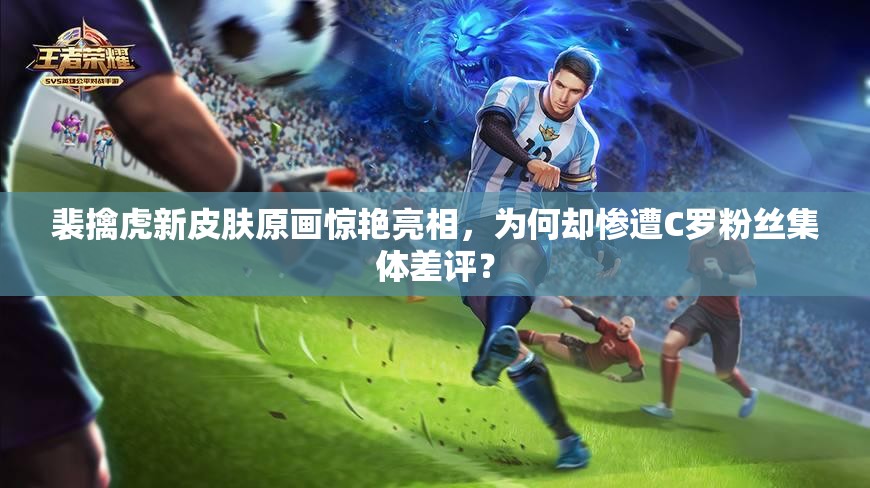 裴擒虎新皮肤原画惊艳亮相，为何却惨遭C罗粉丝集体差评？