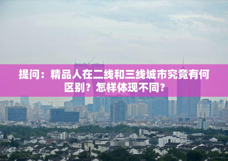 提问：精品人在二线和三线城市究竟有何区别？怎样体现不同？