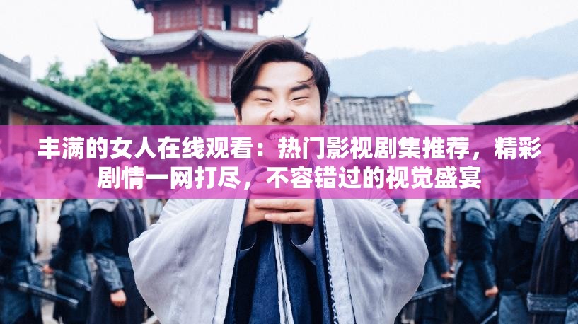 丰满的女人在线观看：热门影视剧集推荐，精彩剧情一网打尽，不容错过的视觉盛宴