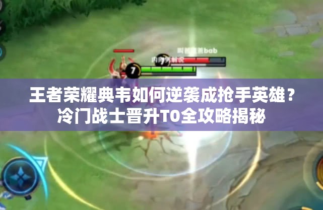 王者荣耀典韦如何逆袭成抢手英雄？冷门战士晋升T0全攻略揭秘