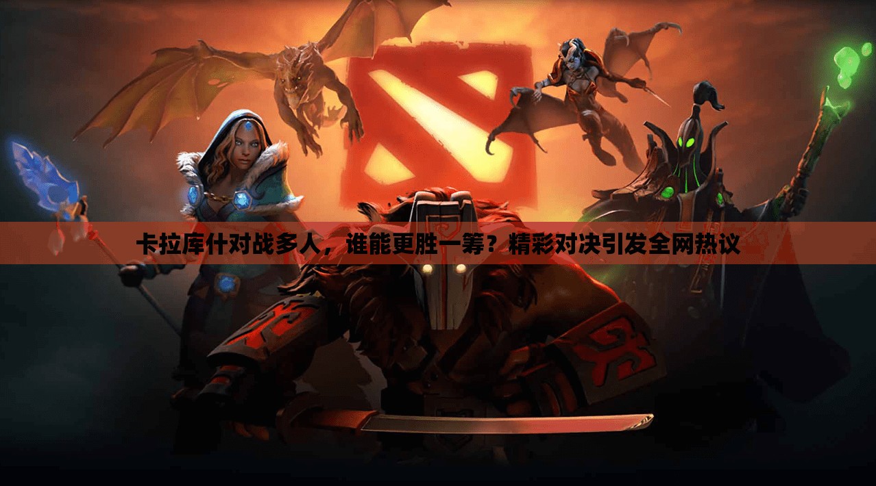 卡拉库什对战多人，谁能更胜一筹？精彩对决引发全网热议