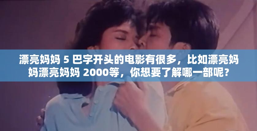 漂亮妈妈 5 巴字开头的电影有很多，比如漂亮妈妈漂亮妈妈 2000等，你想要了解哪一部呢？