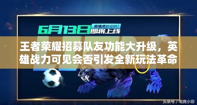 王者荣耀招募队友功能大升级，英雄战力可见会否引发全新玩法革命？