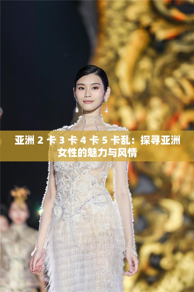 亚洲 2 卡 3 卡 4 卡 5 卡乱：探寻亚洲女性的魅力与风情