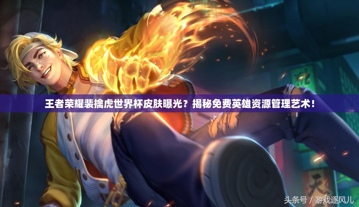 王者荣耀裴擒虎世界杯皮肤曝光？揭秘免费英雄资源管理艺术！