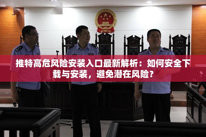 推特高危风险安装入口最新解析：如何安全下载与安装，避免潜在风险？