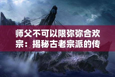 师父不可以限弥弥合欢宗：揭秘古老宗派的传承与现代影响