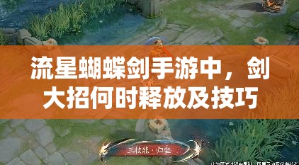 流星蝴蝶剑手游中，剑大招何时释放及技巧如何掌握成疑？