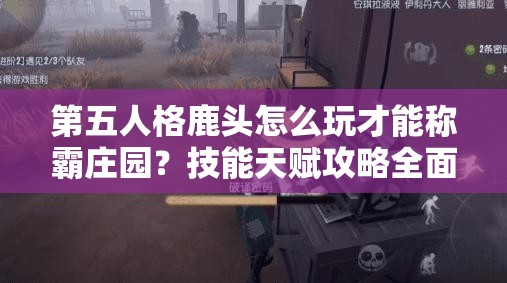 第五人格鹿头怎么玩才能称霸庄园？技能天赋攻略全面深度解析