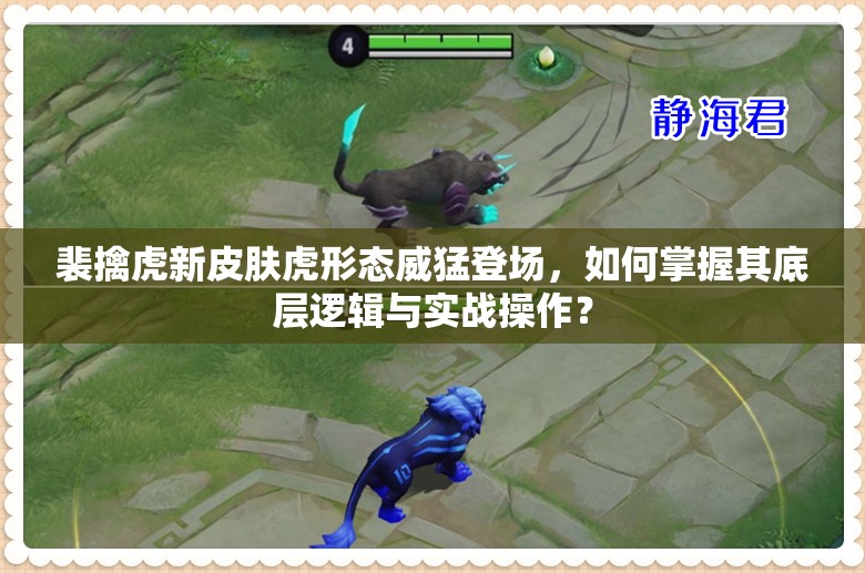 裴擒虎新皮肤虎形态威猛登场，如何掌握其底层逻辑与实战操作？