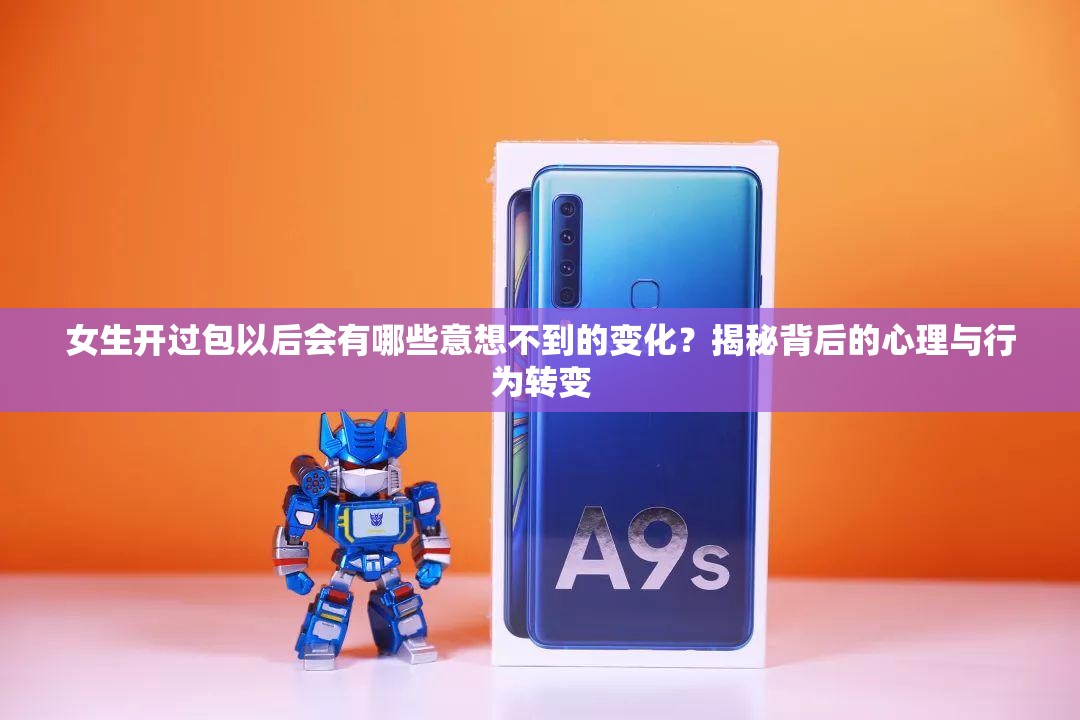 女生开过包以后会有哪些意想不到的变化？揭秘背后的心理与行为转变