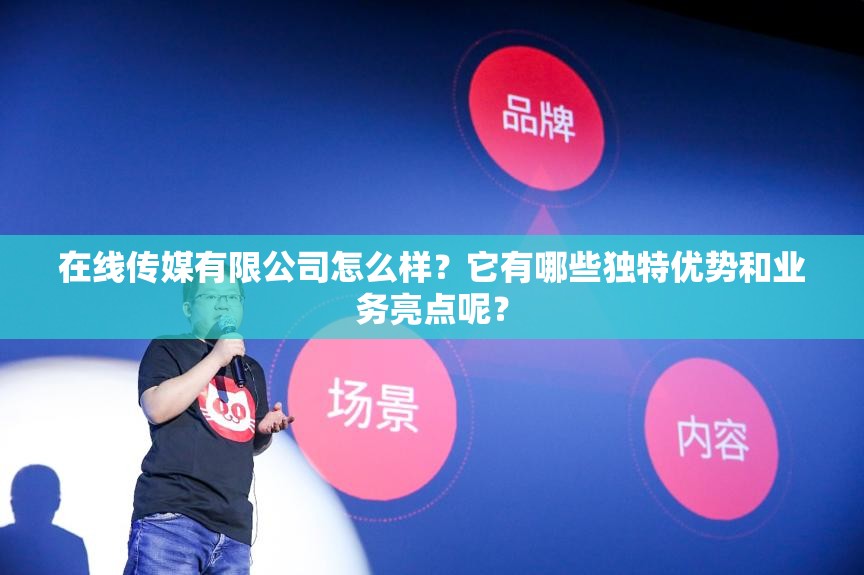 在线传媒有限公司怎么样？它有哪些独特优势和业务亮点呢？