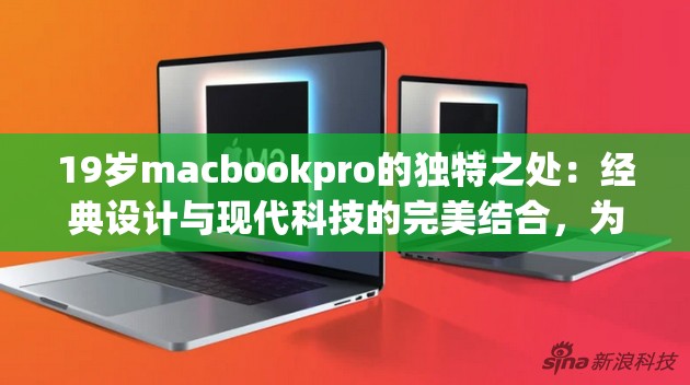 19岁macbookpro的独特之处：经典设计与现代科技的完美结合，为何它依然是用户心中的不二之选？