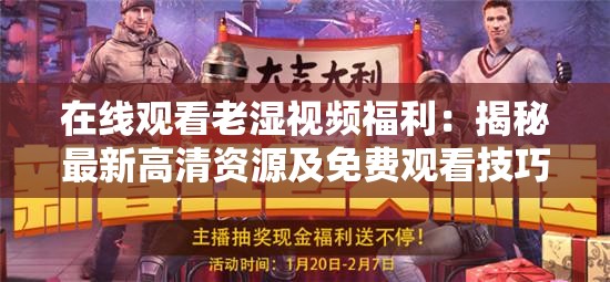 在线观看老湿视频福利：揭秘最新高清资源及免费观看技巧，网友热议不断