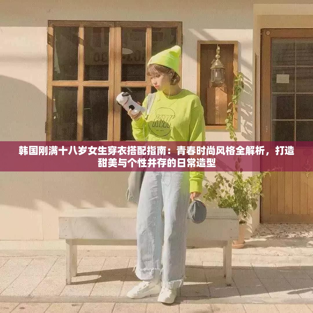 韩国刚满十八岁女生穿衣搭配指南：青春时尚风格全解析，打造甜美与个性并存的日常造型