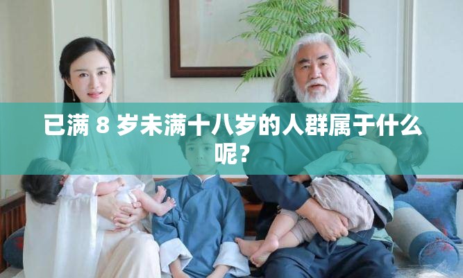 已满 8 岁未满十八岁的人群属于什么呢？