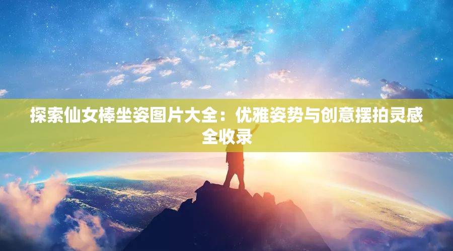 探索仙女棒坐姿图片大全：优雅姿势与创意摆拍灵感全收录