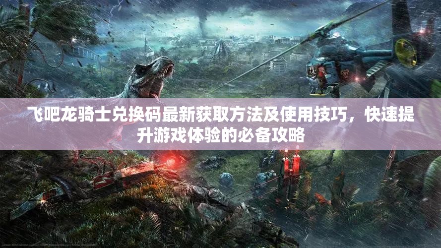 飞吧龙骑士兑换码最新获取方法及使用技巧，快速提升游戏体验的必备攻略